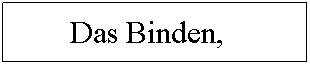 Textfeld: Das Binden,&nbsp;&nbsp; ??